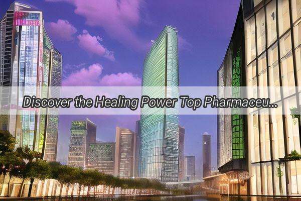 Discover the Healing Power Top Pharmaceutical Brands from Guangzhou Medicine That Are Revolutionizing Healthcare